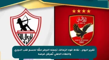 تقرير اليوم.. نقاط قوة الزمالك تجعله الأوفر حظًا لحسم لقب الدوري وأخطاء الأهلي تُعرقل فرصه
